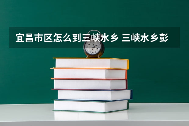 宜昌市区怎么到三峡水乡 三峡水乡彭家湾漂流