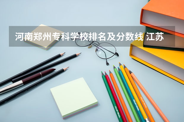 河南郑州专科学校排名及分数线 江苏大专学校排名及分数线