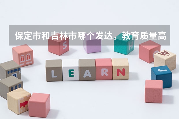 保定市和吉林市哪个发达,教育质量高,高考压力小?