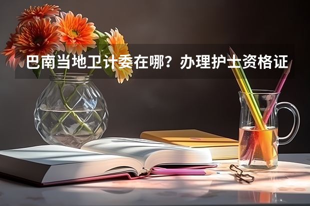 巴南当地卫计委在哪?办理护士资格证(重庆市巴南区中医院护士工资)