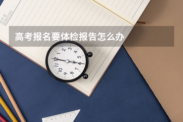 高考报名要体检报告怎么办