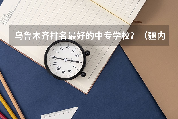 乌鲁木齐排名最好的中专学校？（疆内高等专科院校排名）
