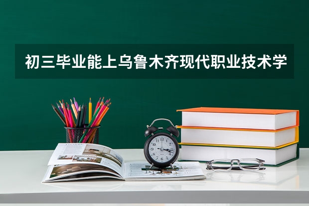初三毕业能上乌鲁木齐现代职业技术学校吗