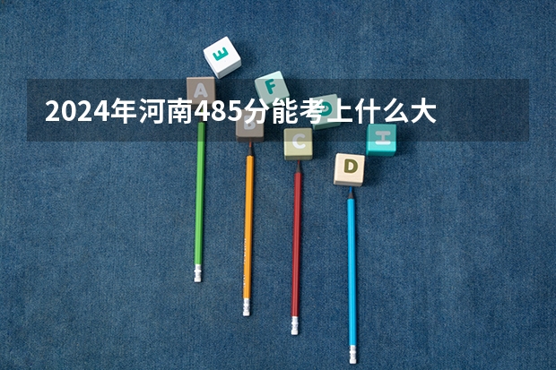 2024年河南485分能考上什么大学?
