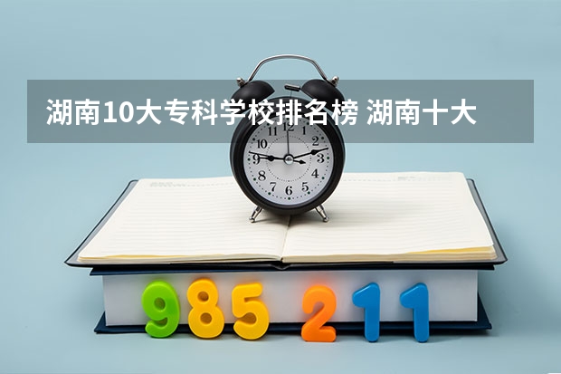 湖南10大专科学校排名榜 湖南十大最好的专科学校