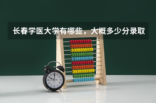 长春学医大学有哪些,大概多少分录取线
