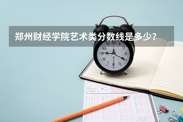 郑州财经学院艺术类分数线是多少?