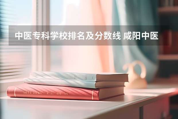 中医专科学校排名及分数线 咸阳中医学院录取分数线