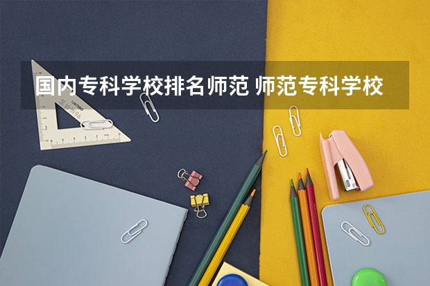 国内专科学校排名师范 师范专科学校排名