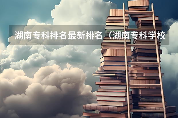 湖南专科排名最新排名(湖南专科学校排名)