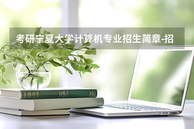 考研宁夏大学计算机专业招生简章-招生目录-初试范围/科目-什么时候公布?