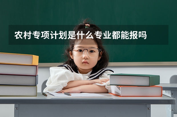 农村专项计划是什么专业都能报吗
