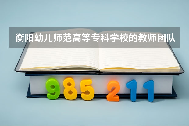 衡阳幼儿师范高等专科学校的教师团队有哪些优势?