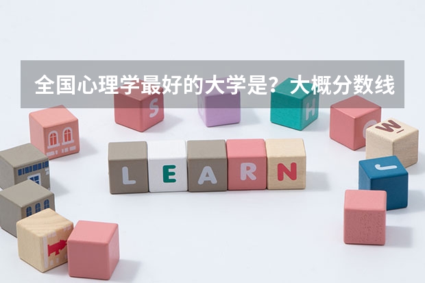 全国心理学最好的大学是?大概分数线多少?属于文科还是理科?