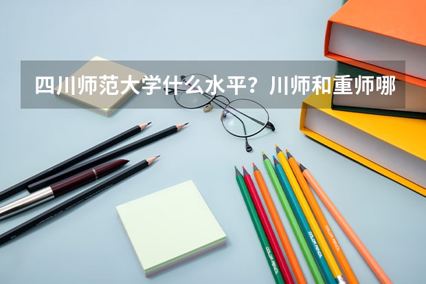 四川师范大学什么水平?川师和重师哪个好就业?