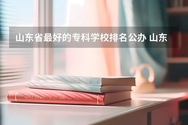 山东省最好的专科学校排名公办 山东省前十名专科大学