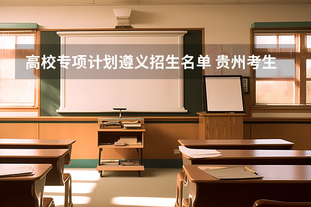 高校专项计划遵义招生名单 贵州考生500分,理科,全省三万五千名左右,有没有可以试着填报的符合国家专项计划的大学