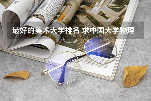 最好的美术大学排名 求中国大学物理学专业前20排名表