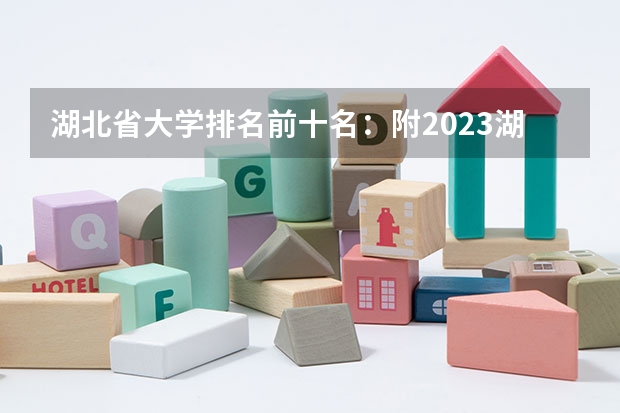 湖北省大学排名前十名:附2023湖北省大学排名一览表(专科学校排名榜全国)