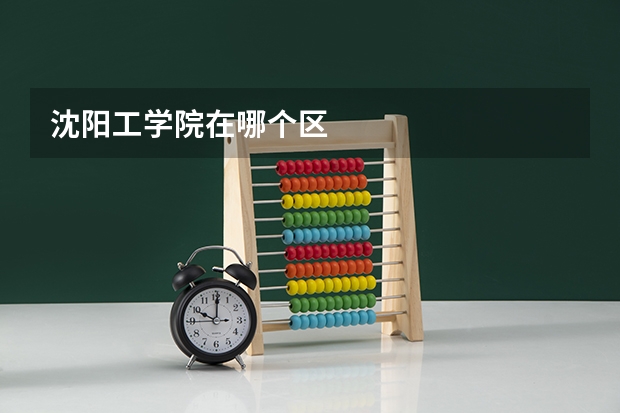 沈阳工学院在哪个区