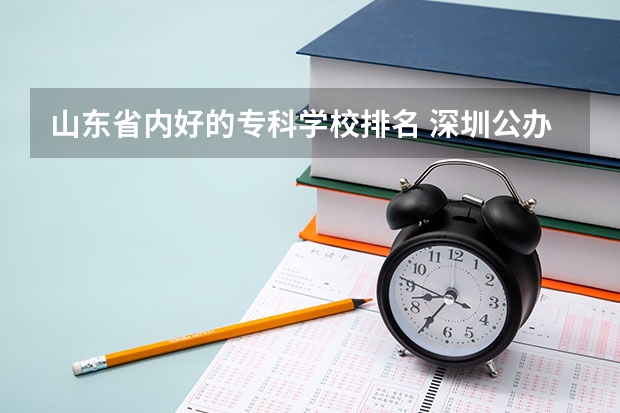 山东省内好的专科学校排名 深圳公办职业学校排名前十名