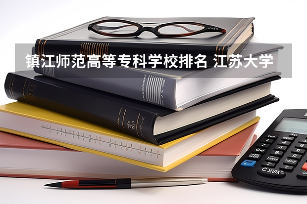 镇江师范高等专科学校排名 江苏大学的排名