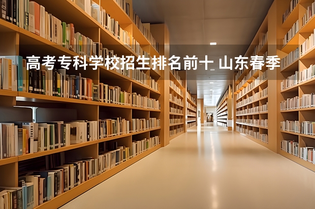 高考专科学校招生排名前十 山东春季高考专科学校排名