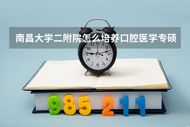 南昌大学二附院怎么培养口腔医学专硕研究生