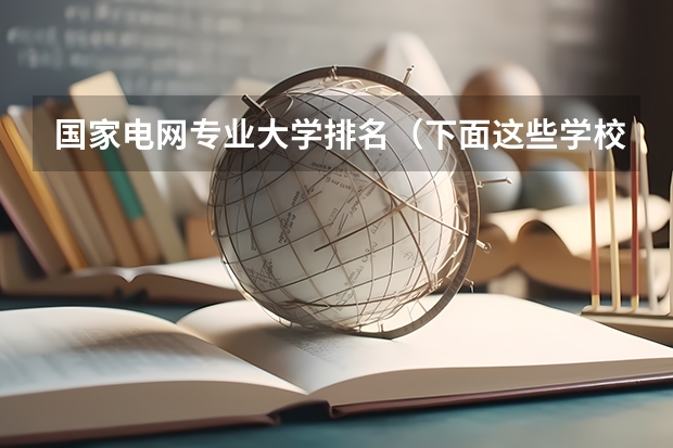 国家电网专业大学排名(下面这些学校 帮我选择一个)