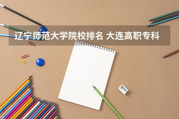 辽宁师范大学院校排名 大连高职专科学校排名