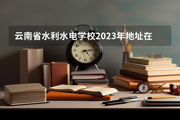云南省水利水电学校2023年地址在哪里