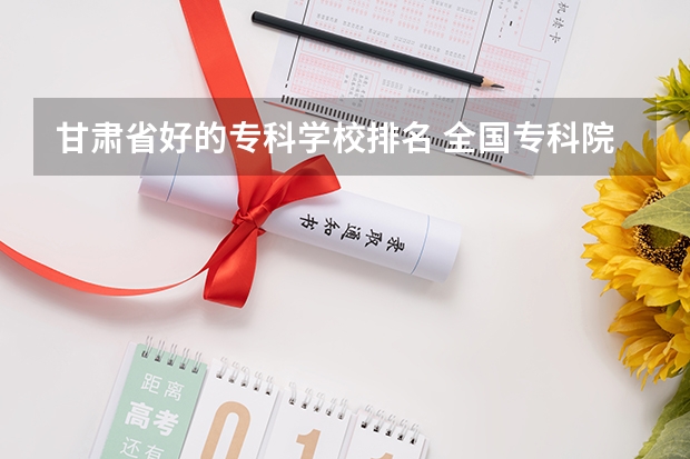 甘肃省好的专科学校排名 全国专科院校排名