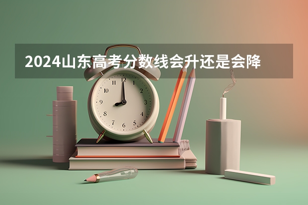 2024山东高考分数线会升还是会降 本专科线预估(2024山东高考专科各批次录取最低控制分数线)