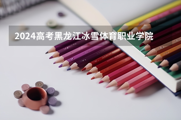 2024高考黑龙江冰雪体育职业学院吉林招生计划 招多少人