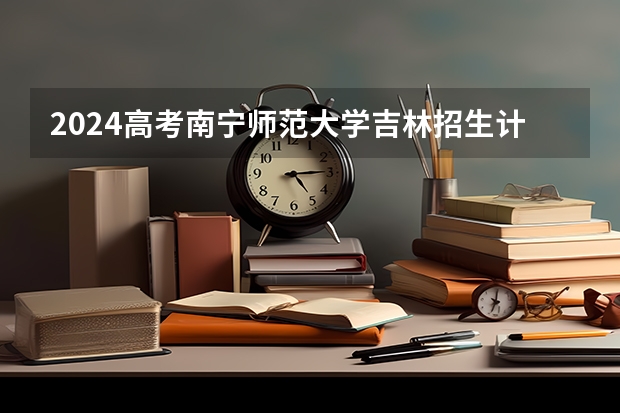 2024高考南宁师范大学吉林招生计划 招多少人