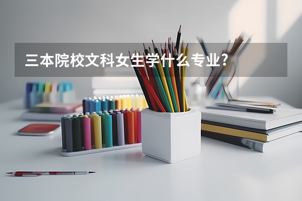 三本院校文科女生学什么专业?