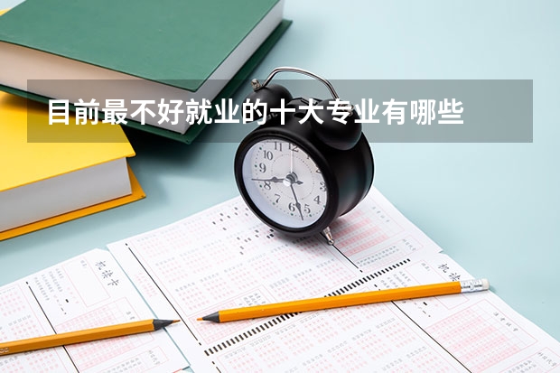 目前最不好就业的十大专业有哪些