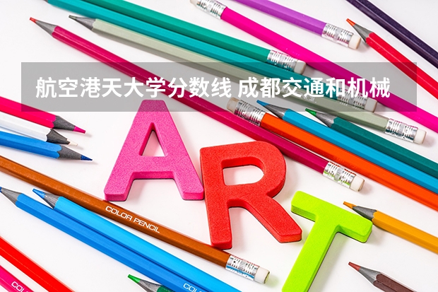 航空港天大学分数线 成都交通和机械技师学院招生录取分数线