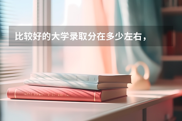 比较好的大学录取分在多少左右,