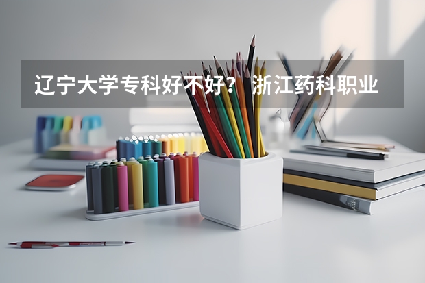 辽宁大学专科好不好? 浙江药科职业大学专业代码
